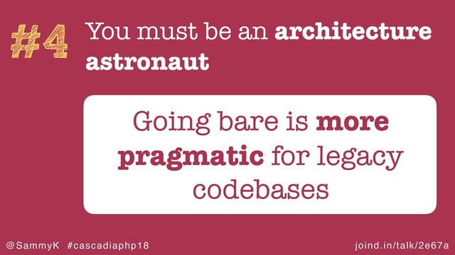 joind.in/talk/2e67a
@SammyK #cascadiaphp18
#4 You must be an architecture
astronaut
Going bare is more
pragmatic for legacy
codebases
