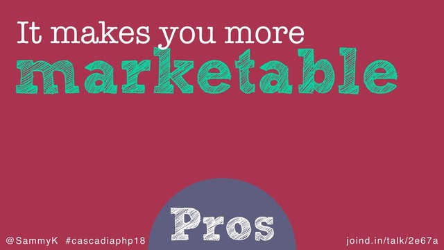 joind.in/talk/2e67a
@SammyK #cascadiaphp18
Pros
marketable
It makes you more
