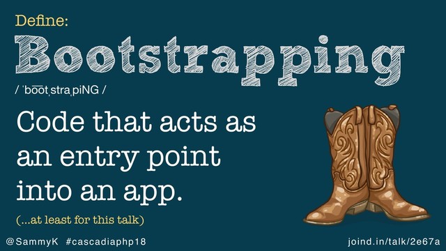 joind.in/talk/2e67a
@SammyK #cascadiaphp18
Bootstrapping
/ ˈbo ͞
otˌstraˌpiNG /
Deﬁne:
(…at least for this talk)
Code that acts as
an entry point
into an app.
