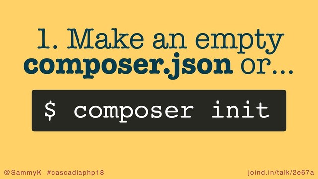 joind.in/talk/2e67a
@SammyK #cascadiaphp18
1. Make an empty
composer.json or…
$ composer init
