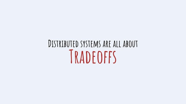 Tradeoffs
Distributed systems are all about
