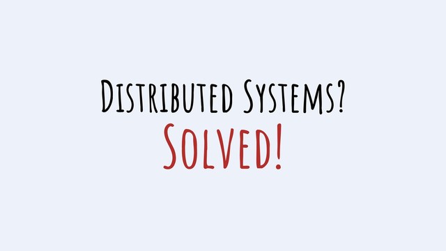 Distributed Systems?
Solved!
