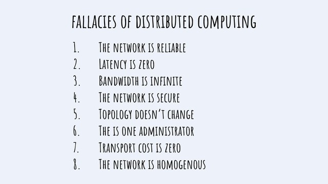 fallacies of distributed computing
1. The network is reliable
2. Latency is zero
3. Bandwidth is inﬁnite
4. The network is secure
5. Topology doesn’t change
6. The is one administrator
7. Transport cost is zero
8. The network is homogenous
