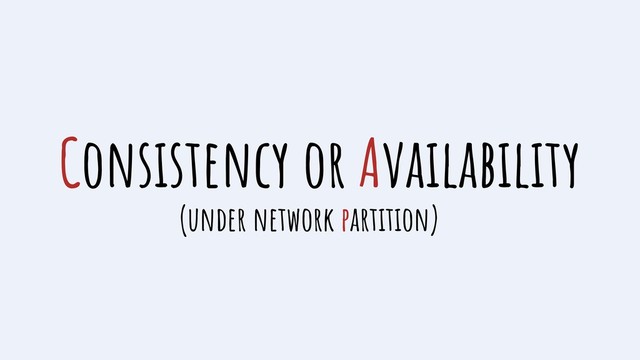 Consistency or Availability
(under network partition)

