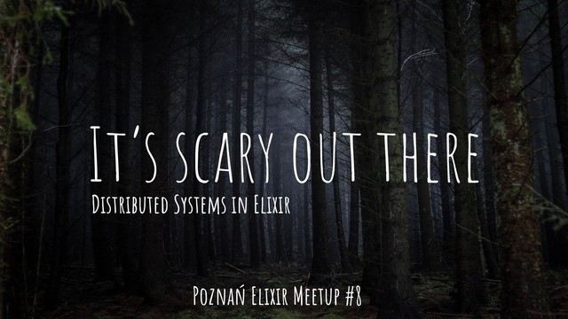 It’s scary out there
Distributed Systems in Elixir
Poznań Elixir Meetup #8
