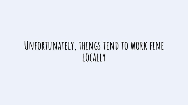 Unfortunately, things tend to work ﬁne
locally
