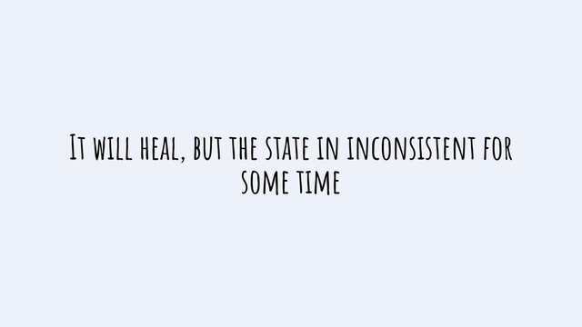 It will heal, but the state in inconsistent for
some time
