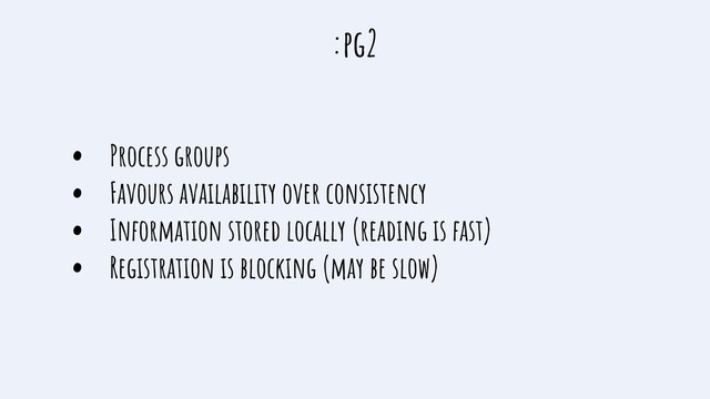 :pg2
• Process groups
• Favours availability over consistency
• Information stored locally (reading is fast)
• Registration is blocking (may be slow)
