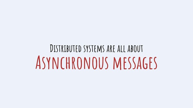 Asynchronous messages
Distributed systems are all about

