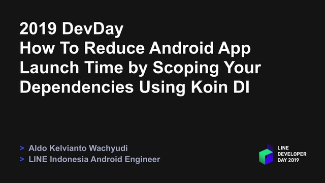 2019 DevDay
How To Reduce Android App
Launch Time by Scoping Your
Dependencies Using Koin DI
> Aldo Kelvianto Wachyudi
> LINE Indonesia Android Engineer

