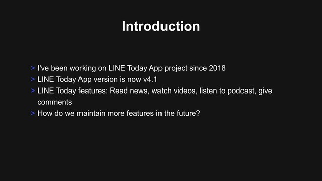 Introduction
> I've been working on LINE Today App project since 2018
> LINE Today App version is now v4.1
> LINE Today features: Read news, watch videos, listen to podcast, give
comments
> How do we maintain more features in the future?
