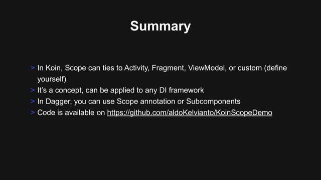 Summary
> In Koin, Scope can ties to Activity, Fragment, ViewModel, or custom (define
yourself)
> It’s a concept, can be applied to any DI framework
> In Dagger, you can use Scope annotation or Subcomponents
> Code is available on https://github.com/aldoKelvianto/KoinScopeDemo
