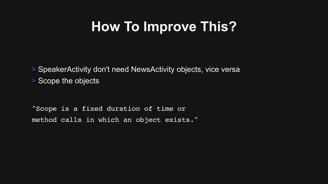 How To Improve This?
> SpeakerActivity don't need NewsActivity objects, vice versa
> Scope the objects
"Scope is a fixed duration of time or
method calls in which an object exists."
