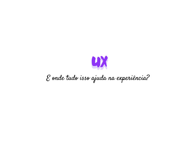 UX
UX
E onde tudo isso ajuda na experiência?

