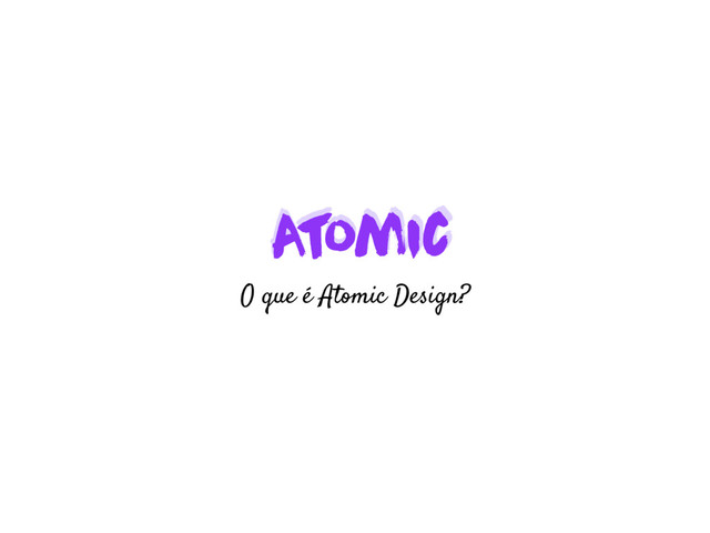 A
t
omic
A
t
omic
O que é Atomic Design?
