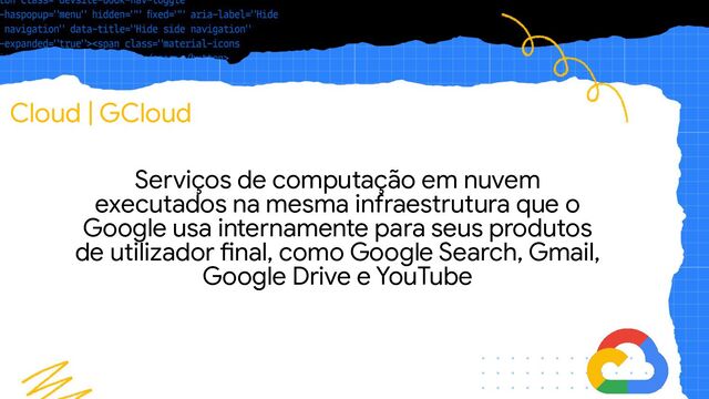 Cloud | GCloud
Serviços de computação em nuvem
executados na mesma infraestrutura que o
Google usa internamente para seus produtos
de utilizador final, como Google Search, Gmail,
Google Drive e YouTube
