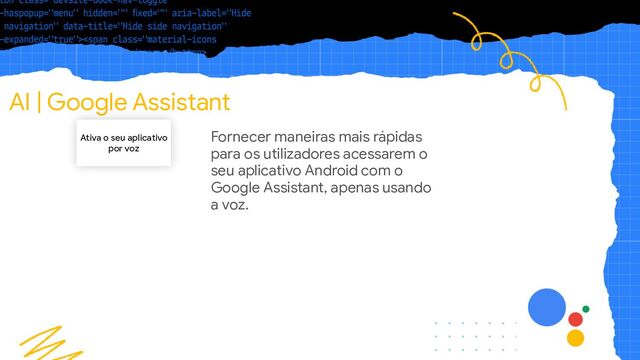 AI | Google Assistant
Ativa o seu aplicativo
por voz
Fornecer maneiras mais rápidas
para os utilizadores acessarem o
seu aplicativo Android com o
Google Assistant, apenas usando
a voz.
