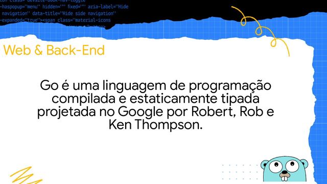 Go é uma linguagem de programação
compilada e estaticamente tipada
projetada no Google por Robert, Rob e
Ken Thompson.
Web & Back-End
