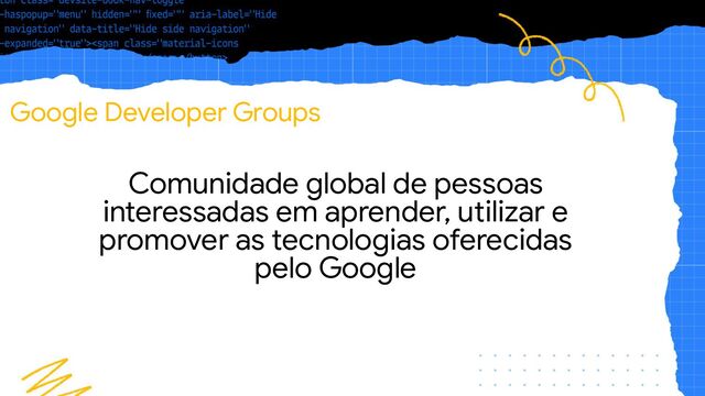 Google Developer Groups
Comunidade global de pessoas
interessadas em aprender, utilizar e
promover as tecnologias oferecidas
pelo Google
