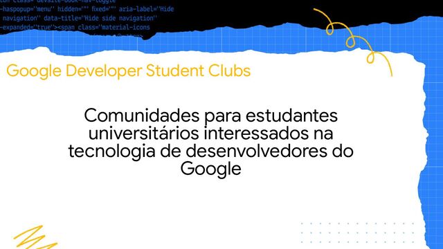 Google Developer Student Clubs
Comunidades para estudantes
universitários interessados na
tecnologia de desenvolvedores do
Google
