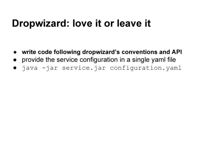 Dropwizard: love it or leave it
● write code following dropwizard’s conventions and API
● provide the service configuration in a single yaml file
● java -jar service.jar configuration.yaml
