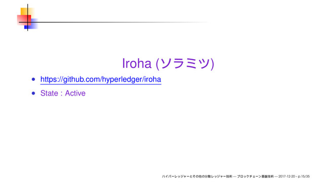 Iroha ( )
https://github.com/hyperledger/iroha
State : Active
— — 2017-12-20 – p.15/35

