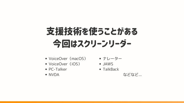 支援技術を使うことがある
今回はスクリーンリーダー
VoiceOver（macOS）
VoiceOver（iOS）
PC-Talker
NVDA
ナレーター
JAWS
TalkBack
などなど...
