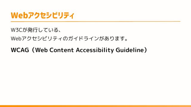 Webアクセシビリティ
Webアクセシビリティのガイドラインがあります。
W3Cが発行している、
WCAG（Web Content Accessibility Guideline）
