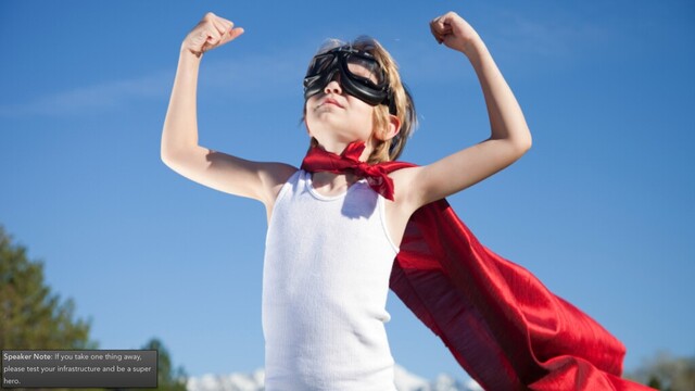 Speaker Note: If you take one thing away,
please test your infrastructure and be a super
hero.
