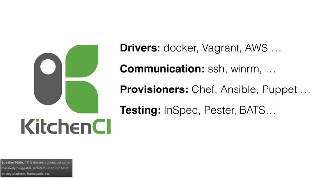 Drivers: docker, Vagrant, AWS …
Communication: ssh, winrm, …
Provisioners: Chef, Ansible, Puppet …
Testing: InSpec, Pester, BATS…
Speaker Note: TK is the test runner, using it’s
massively pluggable architecture to run tests
on any platform, framework, etc.
