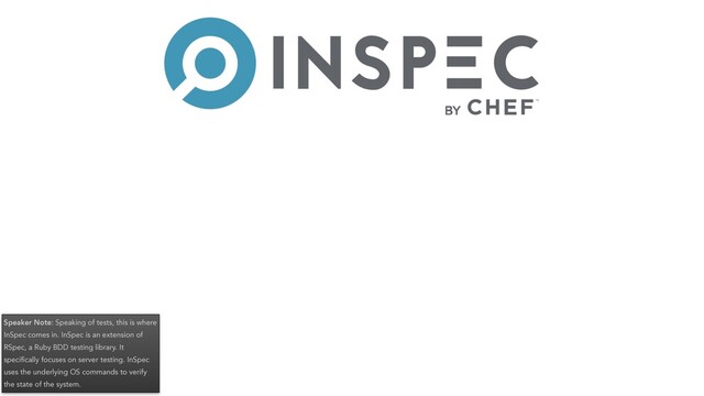 Speaker Note: Speaking of tests, this is where
InSpec comes in. InSpec is an extension of
RSpec, a Ruby BDD testing library. It
speciﬁcally focuses on server testing. InSpec
uses the underlying OS commands to verify
the state of the system.
