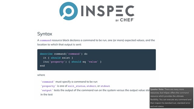Speaker Note: There are many more
resources, but InSpec offers the command
resource which provides the ultimate
ﬂexibility. You can execute any command and
then inspect its standard out, standard error
and exit status.
