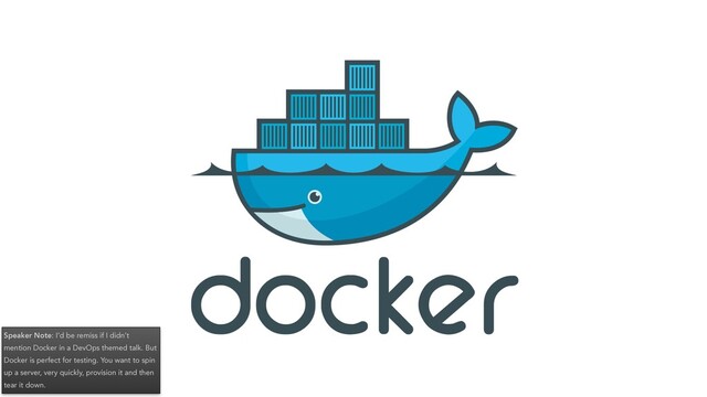 Speaker Note: I’d be remiss if I didn’t
mention Docker in a DevOps themed talk. But
Docker is perfect for testing. You want to spin
up a server, very quickly, provision it and then
tear it down.
