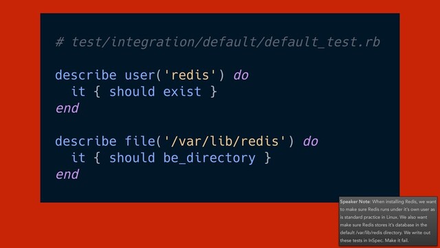 Speaker Note: When installing Redis, we want
to make sure Redis runs under it’s own user as
is standard practice in Linux. We also want
make sure Redis stores it’s database in the
default /var/lib/redis directory. We write out
these tests in InSpec. Make it fail.
