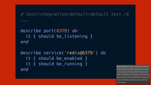 Speaker Note:The tests passed, but we don’t
know if Redis is actually started and running.
Let’s write some failing tests that make sure
Redis is listening on the default 6379 port and
has a service to ensure Redis starts back up on
reboots. Redisio names the service with the
port number.
