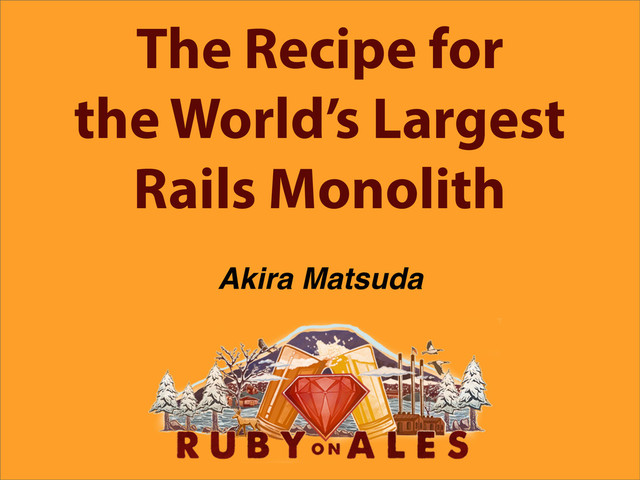 The Recipe for
the World’s Largest
Rails Monolith
Akira Matsuda
