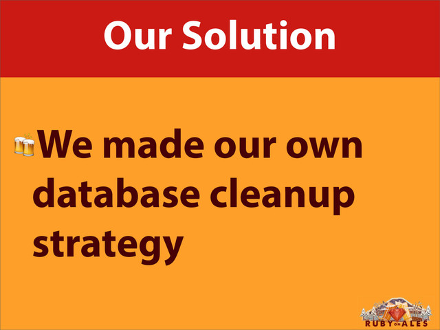 Our Solution
We made our own
database cleanup
strategy

