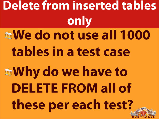 Delete from inserted tables
only
We do not use all 1000
tables in a test case
Why do we have to
DELETE FROM all of
these per each test?
