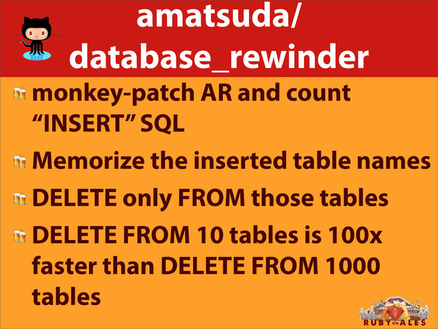 amatsuda/
database_rewinder
 monkey-patch AR and count
“INSERT” SQL
 Memorize the inserted table names
 DELETE only FROM those tables
 DELETE FROM 10 tables is 100x
faster than DELETE FROM 1000
tables
