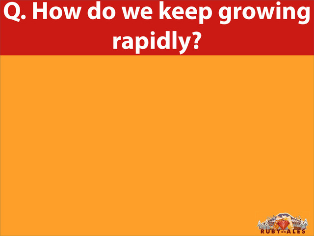 Q. How do we keep growing
rapidly?
