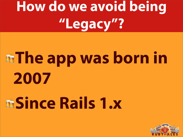 How do we avoid being
“Legacy”?
The app was born in
2007
Since Rails 1.x
