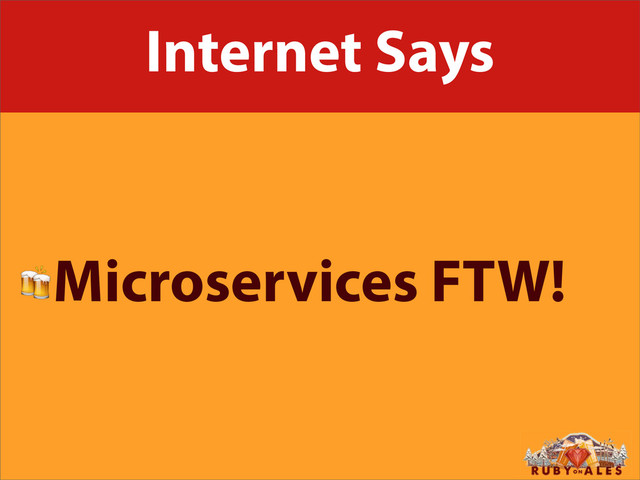 Internet Says
Microservices FTW!
