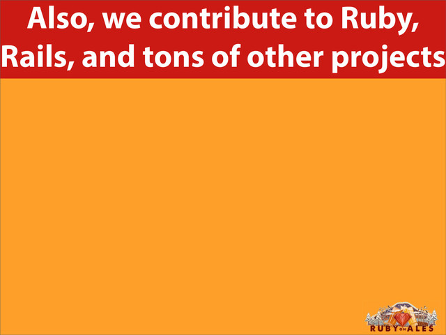 Also, we contribute to Ruby,
Rails, and tons of other projects
