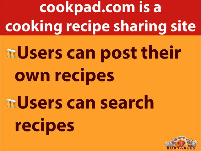 cookpad.com is a
cooking recipe sharing site
Users can post their
own recipes
Users can search
recipes
