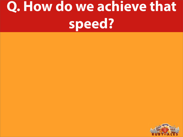 Q. How do we achieve that
speed?
