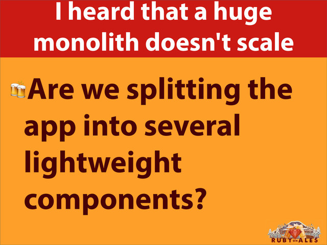 I heard that a huge
monolith doesn't scale
Are we splitting the
app into several
lightweight
components?
