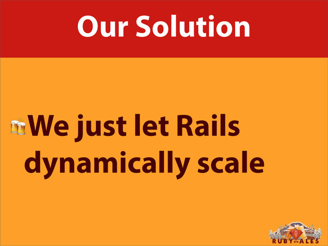 Our Solution
We just let Rails
dynamically scale
