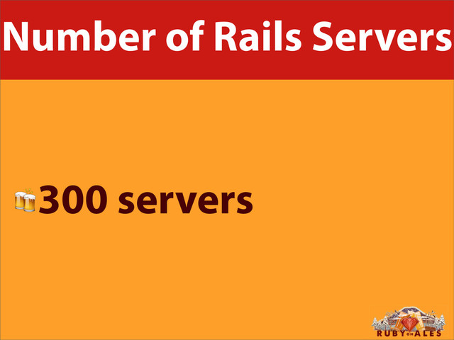 Number of Rails Servers
300 servers
