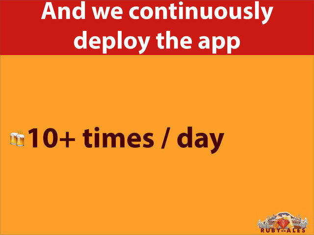 And we continuously
deploy the app
10+ times / day

