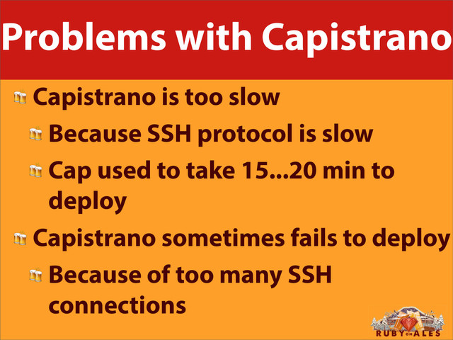 Problems with Capistrano
 Capistrano is too slow
 Because SSH protocol is slow
 Cap used to take 15...20 min to
deploy
 Capistrano sometimes fails to deploy
 Because of too many SSH
connections

